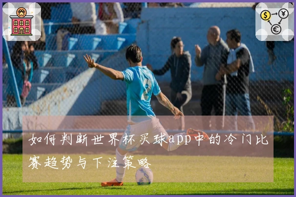 如何判断世界杯买球app中的冷门比赛趋势与下注策略