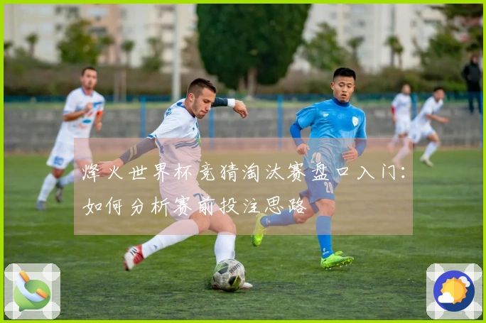 烽火世界杯竞猜淘汰赛盘口入门：如何分析赛前投注思路