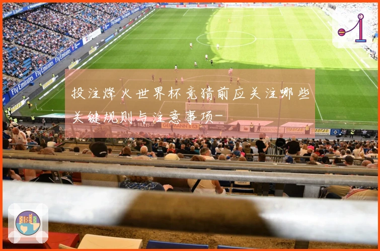 投注烽火世界杯竞猜前应关注哪些关键规则与注意事项-