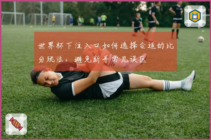世界杯下注入口如何选择合适的比分玩法，避免新手常见误区